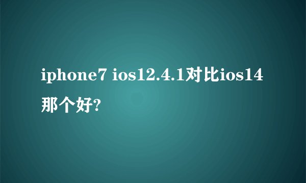 iphone7 ios12.4.1对比ios14那个好?