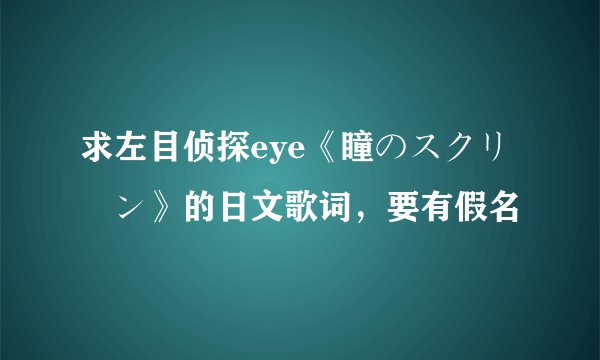 求左目侦探eye《瞳のスクリーン》的日文歌词，要有假名