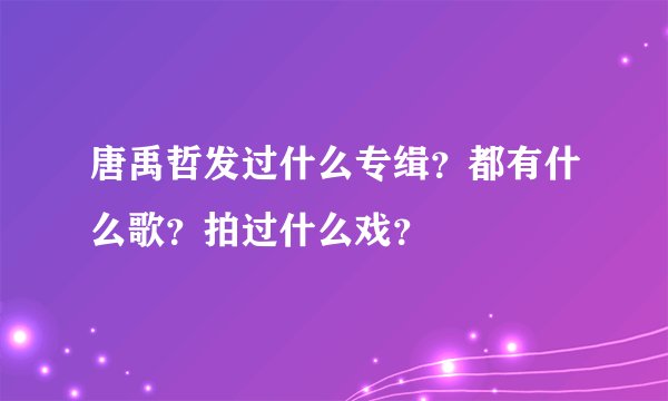 唐禹哲发过什么专缉？都有什么歌？拍过什么戏？