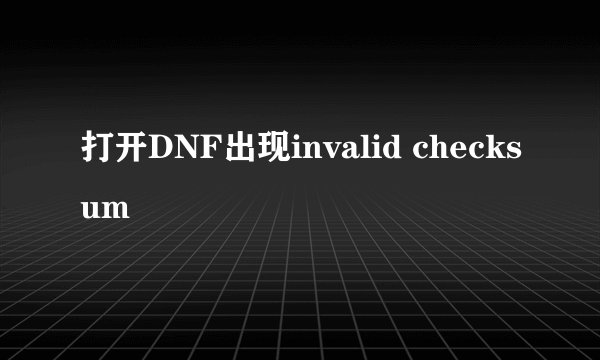 打开DNF出现invalid checksum