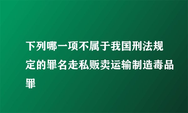 下列哪一项不属于我国刑法规定的罪名走私贩卖运输制造毒品罪