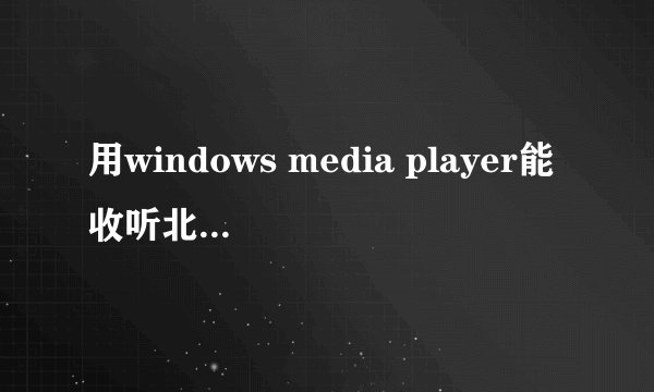 用windows media player能收听北京电台的 music radio嘛? 怎么听
