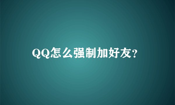 QQ怎么强制加好友？
