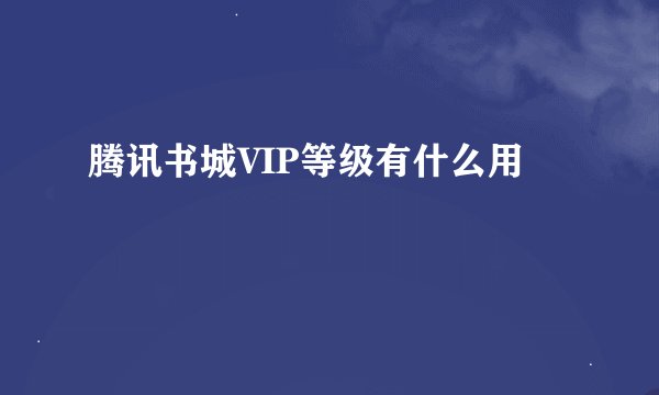 腾讯书城VIP等级有什么用