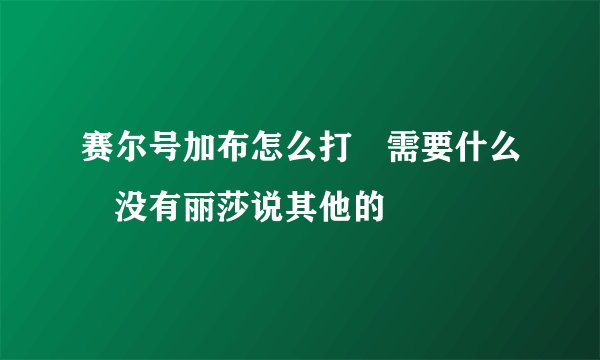 赛尔号加布怎么打 需要什么 没有丽莎说其他的