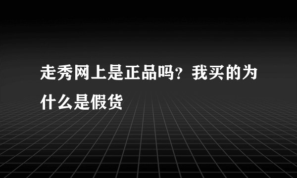 走秀网上是正品吗？我买的为什么是假货