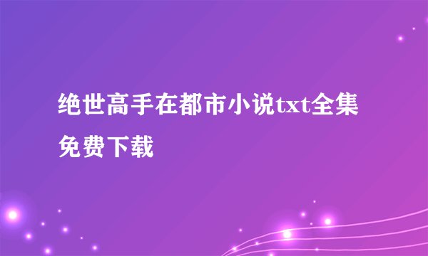 绝世高手在都市小说txt全集免费下载