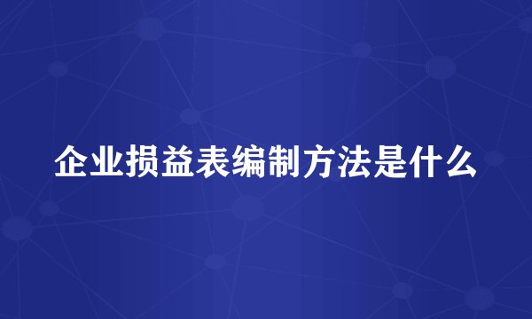 企业损益表编制方法是什么