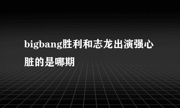 bigbang胜利和志龙出演强心脏的是哪期