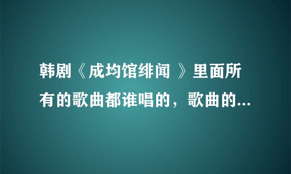 韩剧《成均馆绯闻 》里面所有的歌曲都谁唱的，歌曲的名字叫什么？