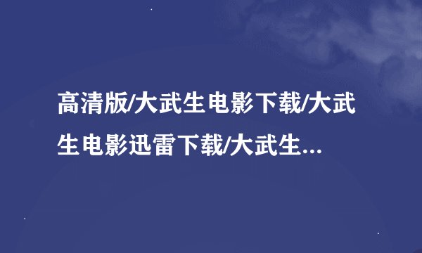 高清版/大武生电影下载/大武生电影迅雷下载/大武生全集完整下载