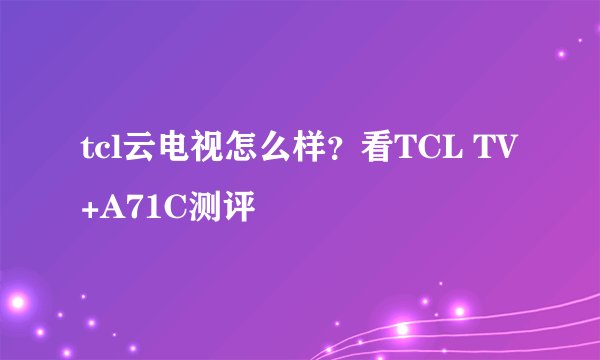 tcl云电视怎么样？看TCL TV+A71C测评