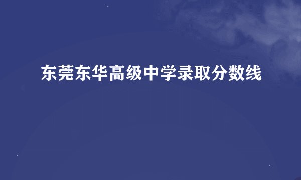 东莞东华高级中学录取分数线