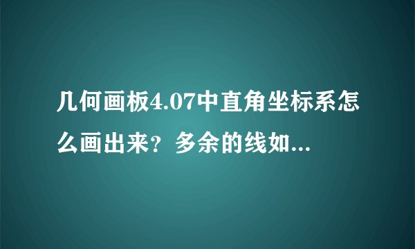 几何画板4.07中直角坐标系怎么画出来？多余的线如何裁剪？