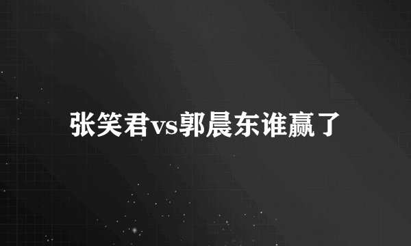 张笑君vs郭晨东谁赢了
