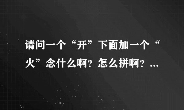 请问一个“开”下面加一个“火”念什么啊？怎么拼啊？什么意思？