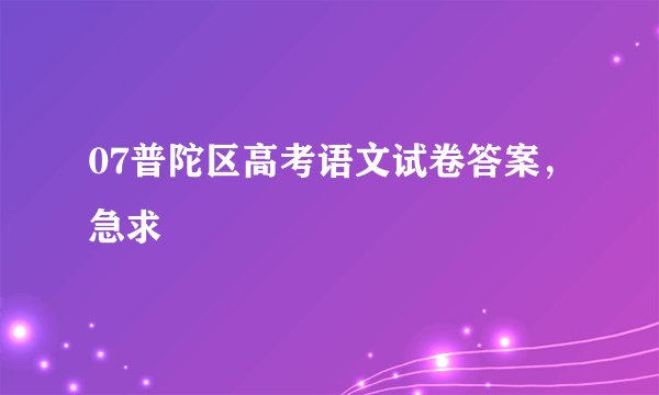 07普陀区高考语文试卷答案，急求