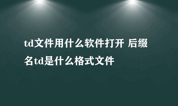 td文件用什么软件打开 后缀名td是什么格式文件