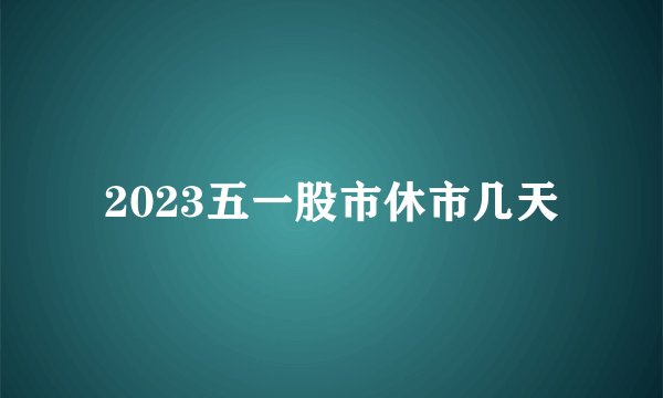 2023五一股市休市几天