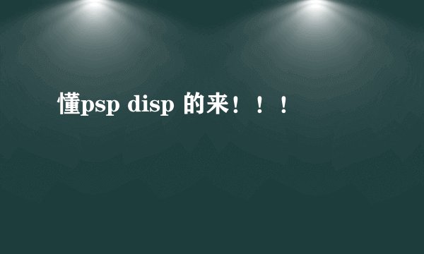 懂psp disp 的来！！！