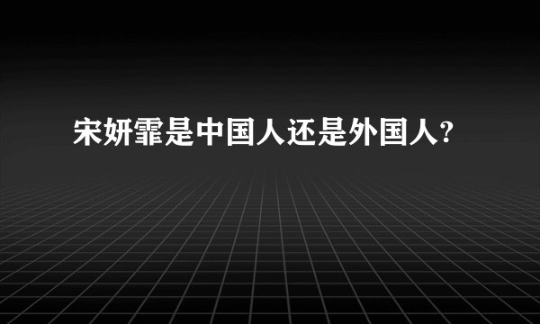 宋妍霏是中国人还是外国人?