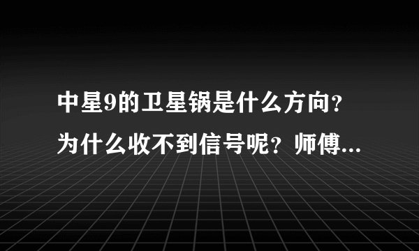 中星9的卫星锅是什么方向？为什么收不到信号呢？师傅们请指教一下，谢谢