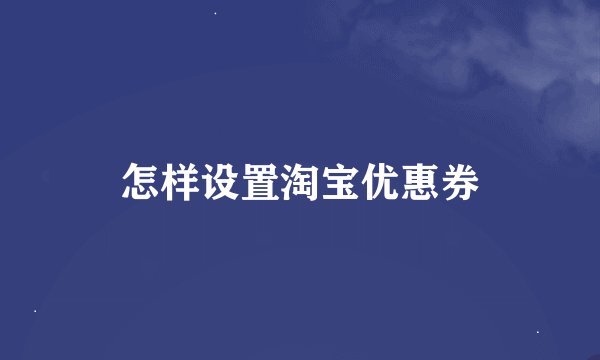 怎样设置淘宝优惠券