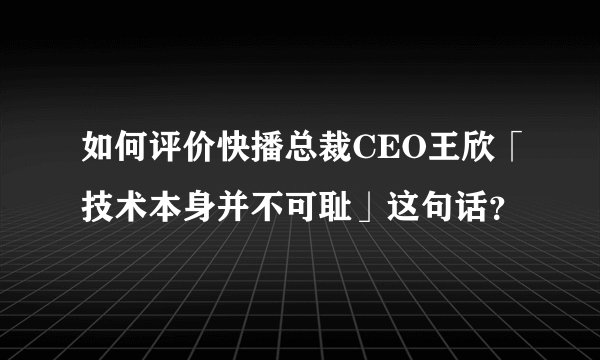 如何评价快播总裁CEO王欣「技术本身并不可耻」这句话？
