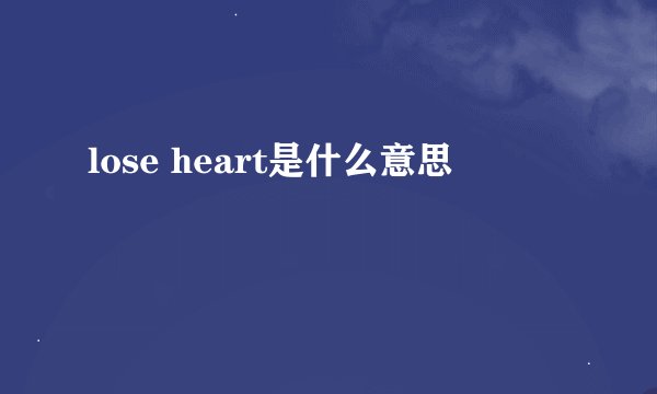 lose heart是什么意思