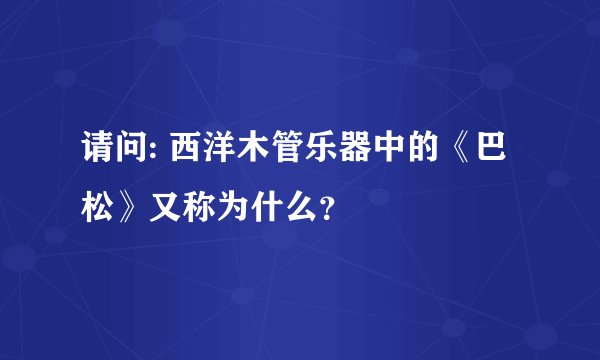 请问: 西洋木管乐器中的《巴松》又称为什么？
