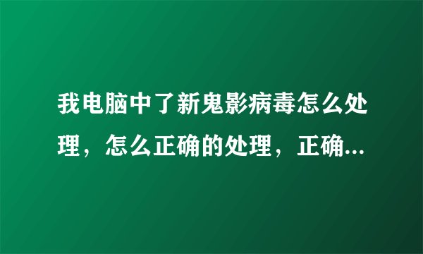 我电脑中了新鬼影病毒怎么处理，怎么正确的处理，正确 的步骤是什么