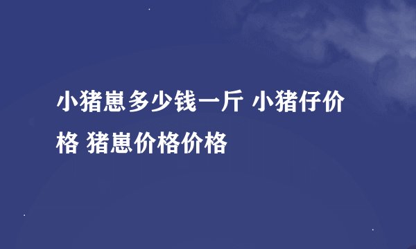 小猪崽多少钱一斤 小猪仔价格 猪崽价格价格