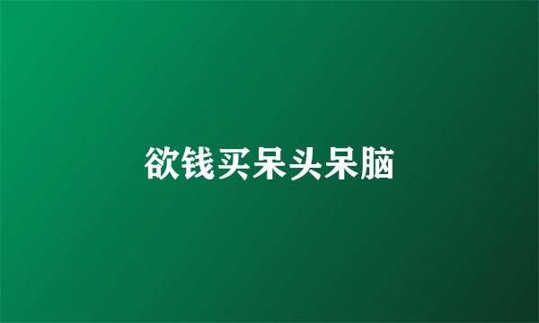 欲钱买呆头呆脑