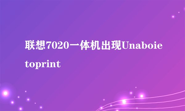 联想7020一体机出现Unaboietoprint