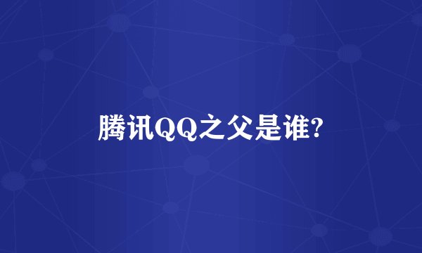 腾讯QQ之父是谁?