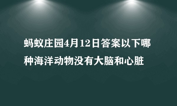 蚂蚁庄园4月12日答案以下哪种海洋动物没有大脑和心脏