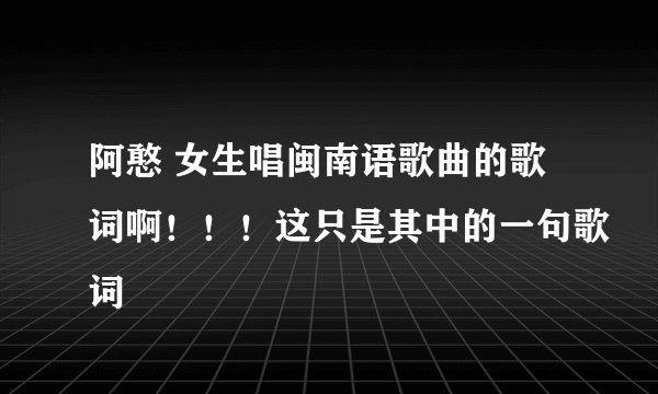 阿憨 女生唱闽南语歌曲的歌词啊！！！这只是其中的一句歌词
