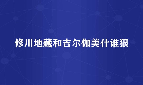 修川地藏和吉尔伽美什谁狠