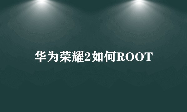 华为荣耀2如何ROOT