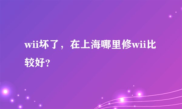 wii坏了，在上海哪里修wii比较好？