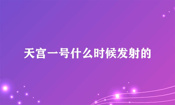 天宫一号什么时候发射的