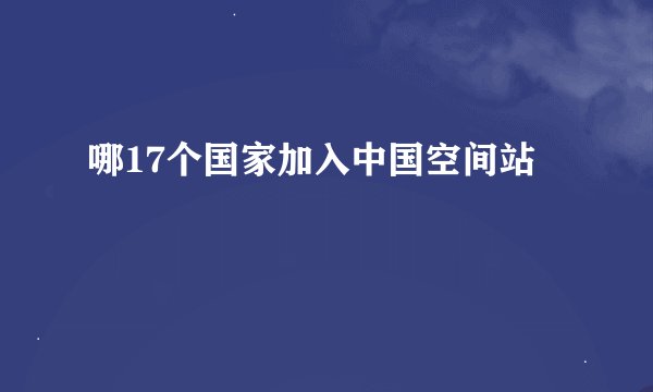 哪17个国家加入中国空间站