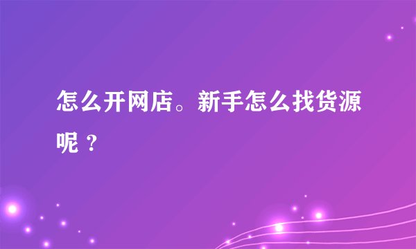 怎么开网店。新手怎么找货源呢 ?