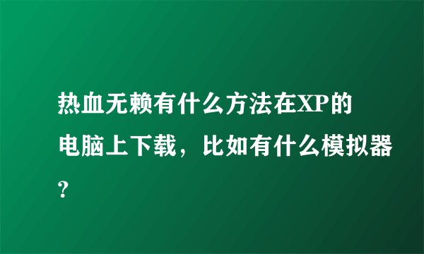 热血无赖有什么方法在XP的电脑上下载，比如有什么模拟器？