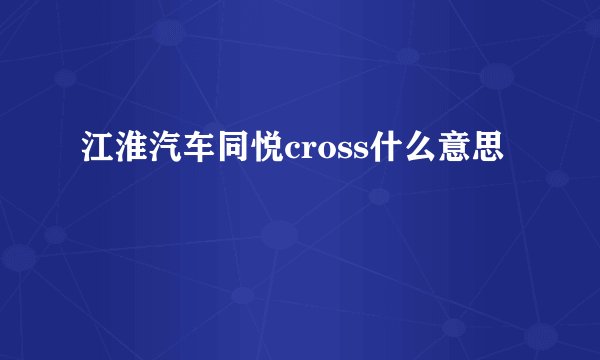 江淮汽车同悦cross什么意思