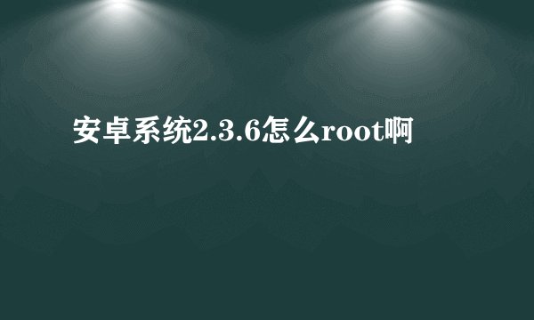 安卓系统2.3.6怎么root啊