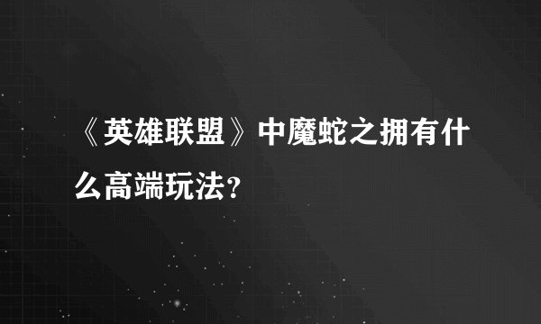 《英雄联盟》中魔蛇之拥有什么高端玩法？