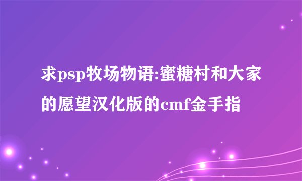 求psp牧场物语:蜜糖村和大家的愿望汉化版的cmf金手指
