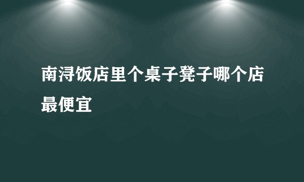 南浔饭店里个桌子凳子哪个店最便宜