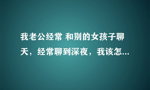 我老公经常 和别的女孩子聊天，经常聊到深夜，我该怎么办？是不是我们感情出了问题？
